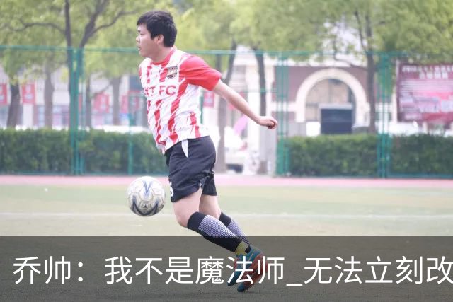 乔帅：我不是魔法师 无法立刻改变球队的状况